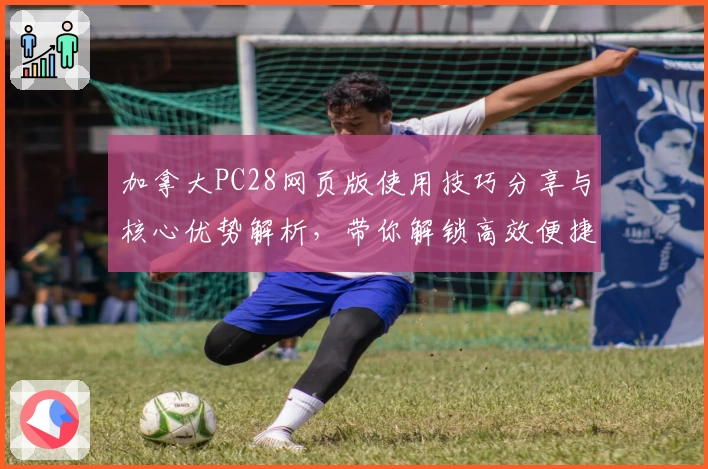 加拿大PC28网页版使用技巧分享与核心优势解析,带你解锁高效便捷的日常使用体验