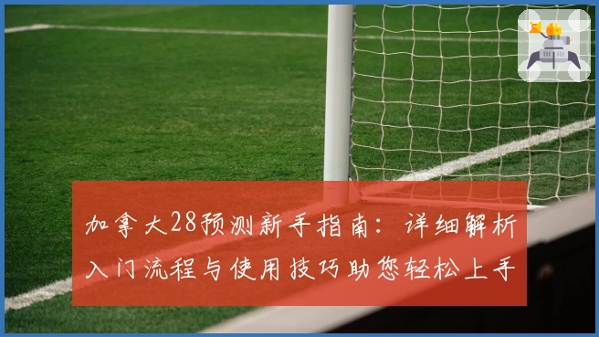 加拿大28预测新手指南：详细解析入门流程与使用技巧助您轻松上手