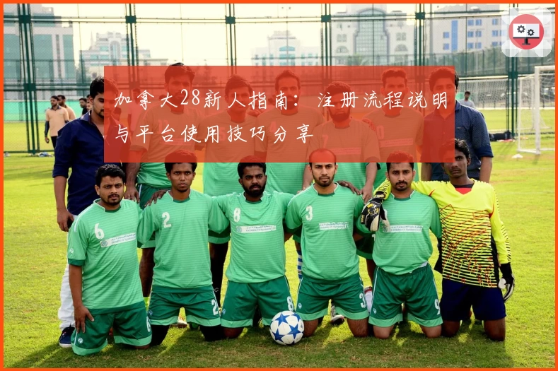 加拿大28新人指南：注册流程说明与平台使用技巧分享