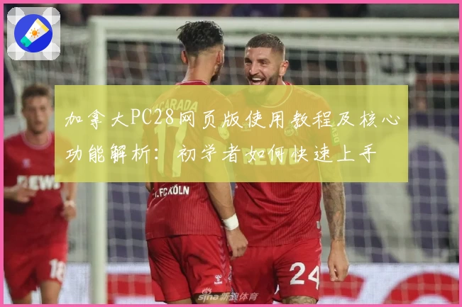 加拿大PC28网页版使用教程及核心功能解析：初学者如何快速上手