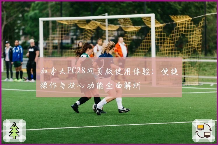 加拿大PC28网页版使用体验：便捷操作与核心功能全面解析