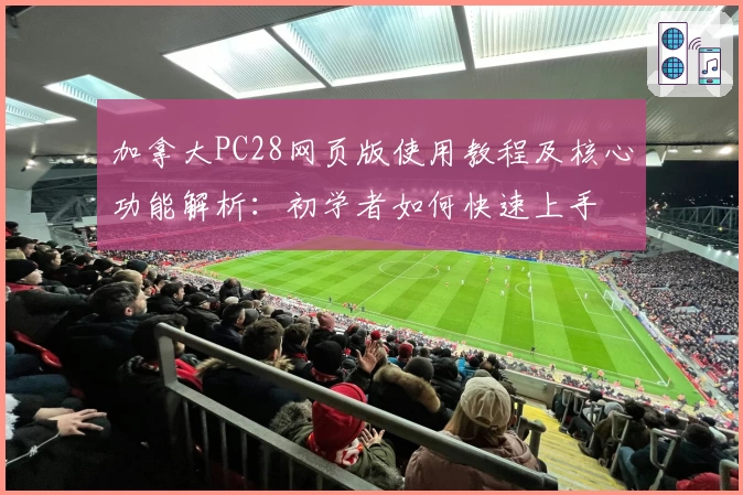 加拿大PC28网页版使用教程及核心功能解析:初学者如何快速上手