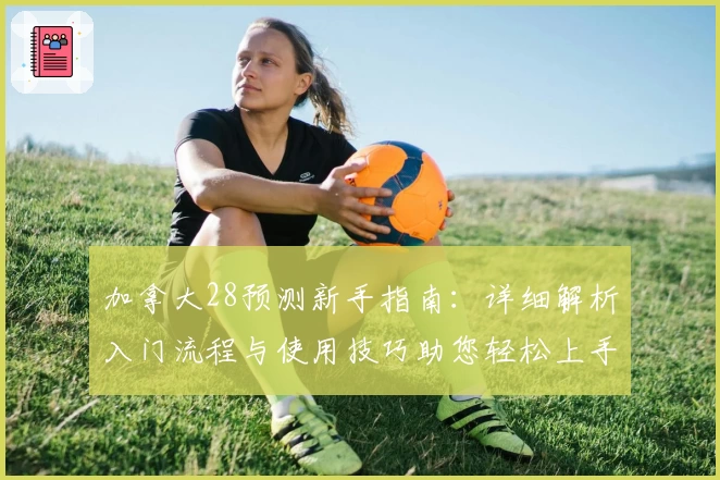 加拿大28预测新手指南：详细解析入门流程与使用技巧助您轻松上手
