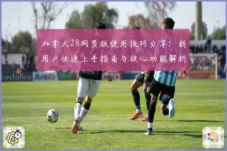 加拿大28网页版使用技巧分享：新用户快速上手指南与核心功能解析