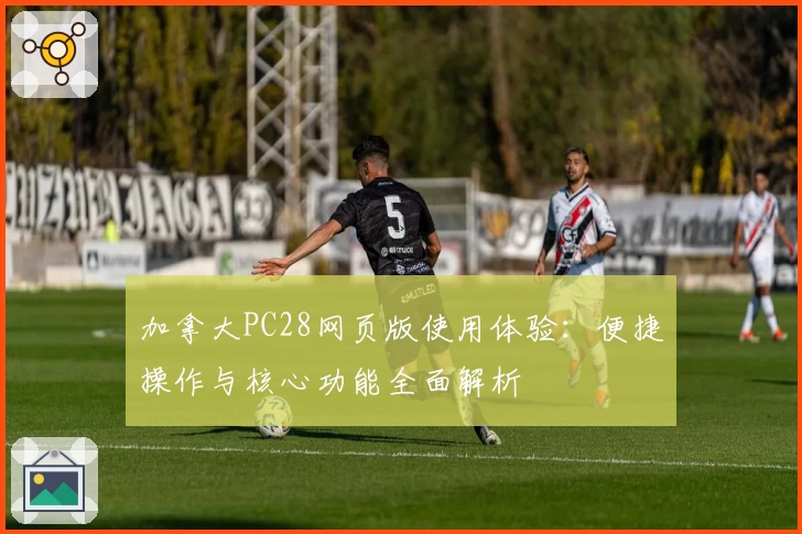 加拿大PC28网页版使用体验：便捷操作与核心功能全面解析