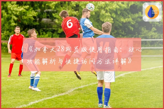 《加拿大28网页版使用指南:核心功能解析与快捷访问方法详解》