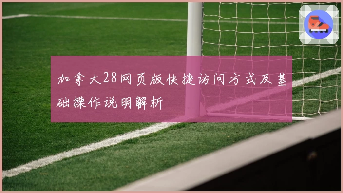 加拿大28网页版快捷访问方式及基础操作说明解析