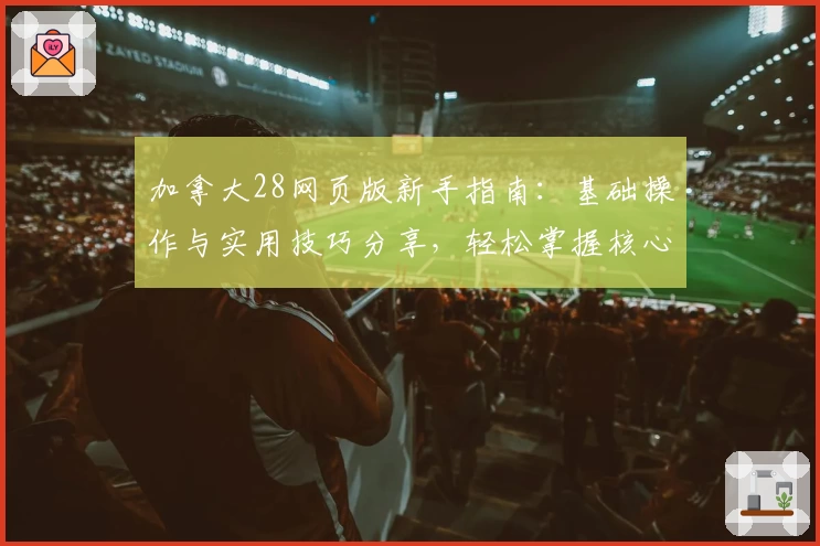 加拿大28网页版新手指南：基础操作与实用技巧分享，轻松掌握核心玩法