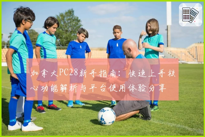 加拿大PC28新手指南:快速上手核心功能解析与平台使用体验分享