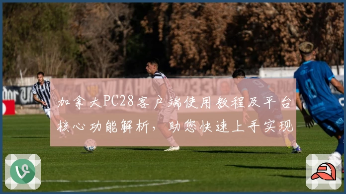 加拿大PC28客户端使用教程及平台核心功能解析，助您快速上手实现高效操作体验