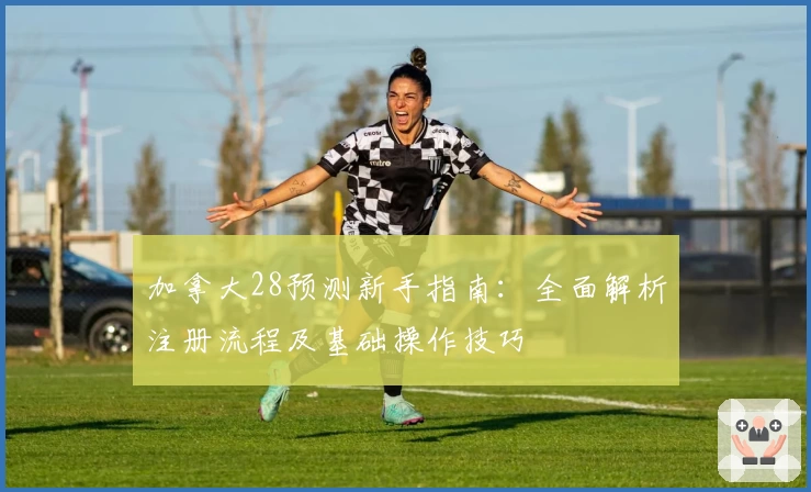 加拿大28预测新手指南:全面解析注册流程及基础操作技巧