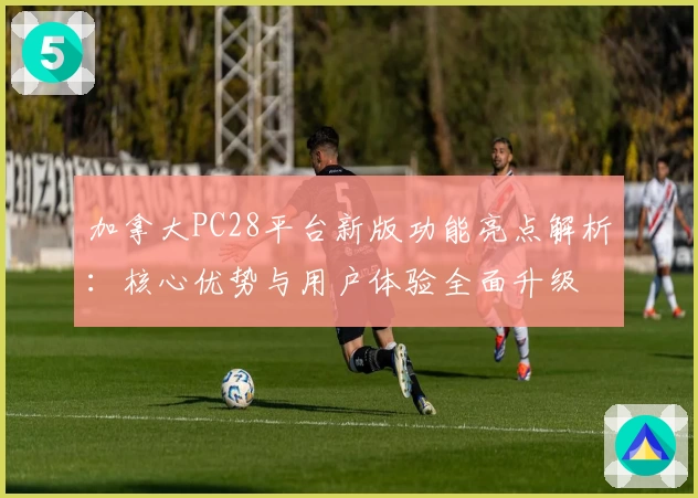 加拿大PC28平台新版功能亮点解析：核心优势与用户体验全面升级