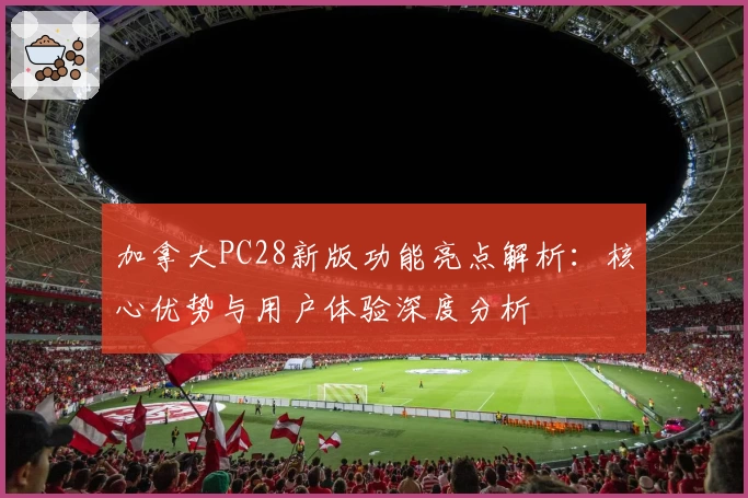 加拿大PC28新版功能亮点解析：核心优势与用户体验深度分析