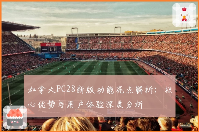 加拿大PC28新版功能亮点解析:核心优势与用户体验深度分析