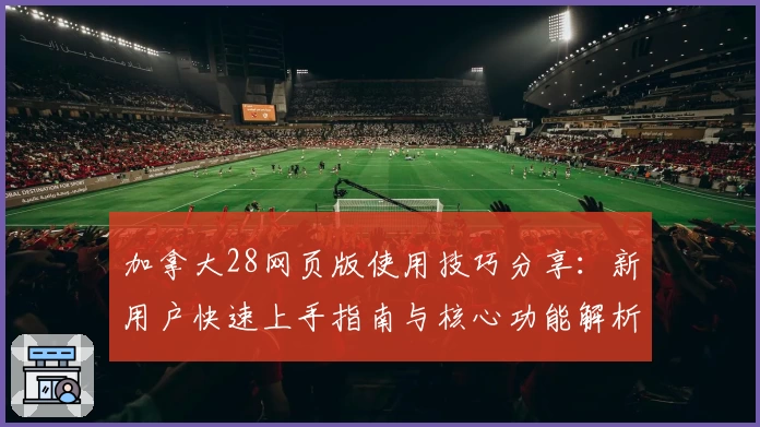 加拿大28网页版使用技巧分享:新用户快速上手指南与核心功能解析