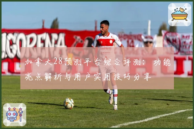 加拿大28预测平台综合评测：功能亮点解析与用户实用技巧分享