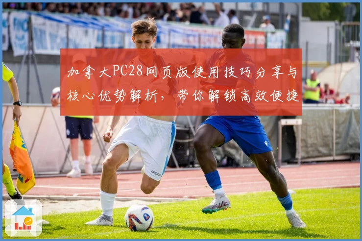 加拿大PC28网页版使用技巧分享与核心优势解析，带你解锁高效便捷的日常使用体验