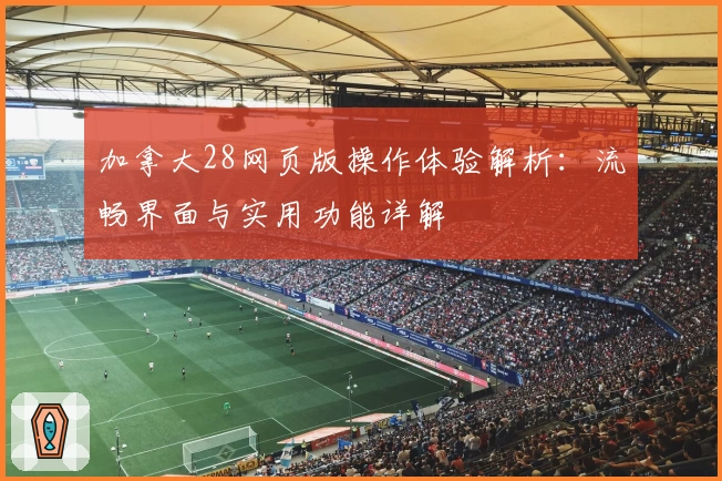 加拿大28网页版操作体验解析：流畅界面与实用功能详解