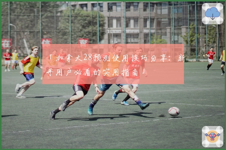 「加拿大28预测使用技巧分享：新手用户必看的实用指南」