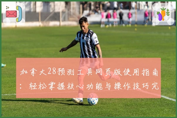 加拿大28预测工具网页版使用指南：轻松掌握核心功能与操作技巧完整解析