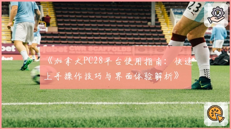 《加拿大PC28平台使用指南:快速上手操作技巧与界面体验解析》
