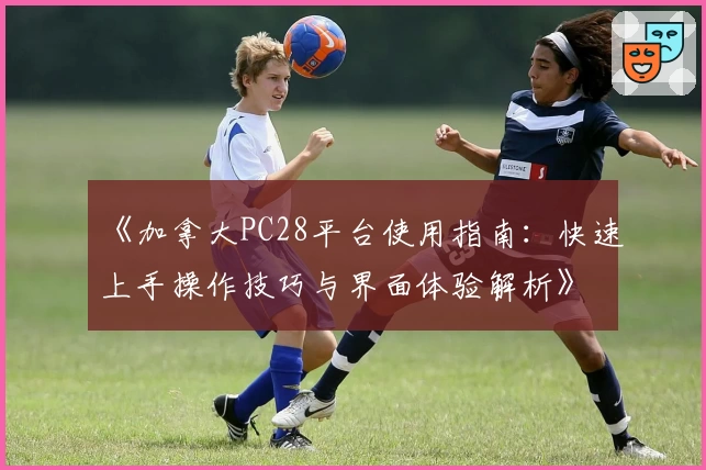 《加拿大PC28平台使用指南：快速上手操作技巧与界面体验解析》